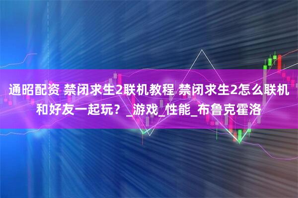 通昭配资 禁闭求生2联机教程 禁闭求生2怎么联机和好友一起玩？_游戏_性能_布鲁克霍洛
