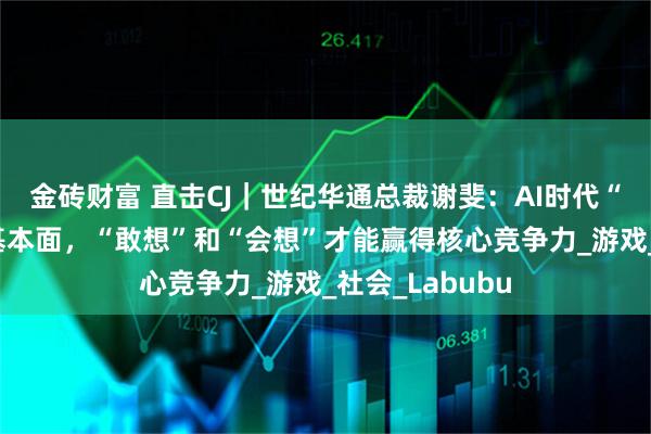 金砖财富 直击CJ｜世纪华通总裁谢斐：AI时代“能做”仅仅是基本面，“敢想”和“会想”才能赢得核心竞争力_游戏_社会_Labubu