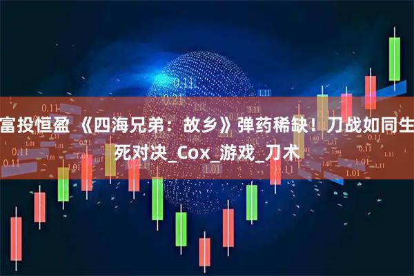 富投恒盈 《四海兄弟：故乡》弹药稀缺！刀战如同生死对决_Cox_游戏_刀术