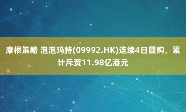 摩根策酪 泡泡玛特(09992.HK)连续4日回购，累计斥资11.98亿港元