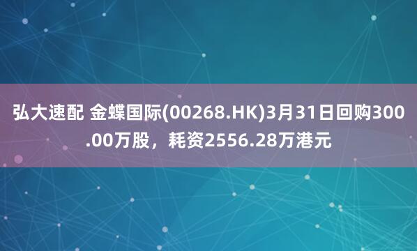 弘大速配 金蝶国际(00268.HK)3月31日回购300.00万股，耗资2556.28万港元