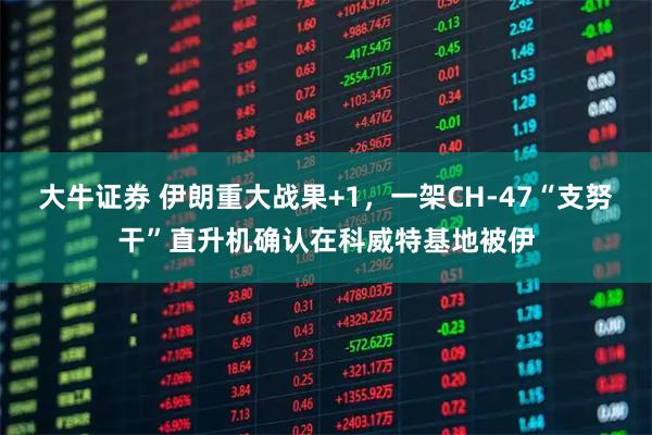 大牛证券 伊朗重大战果+1，一架CH-47“支努干”直升机确认在科威特基地被伊