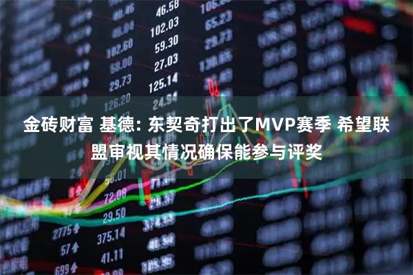 金砖财富 基德: 东契奇打出了MVP赛季 希望联盟审视其情况确保能参与评奖