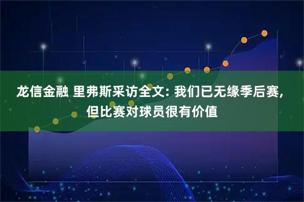 龙信金融 里弗斯采访全文: 我们已无缘季后赛, 但比赛对球员很有价值