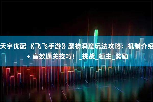 天宇优配 《飞飞手游》魔物洞窟玩法攻略:机制介绍 + 高效通关技巧!_挑战_领主_奖励