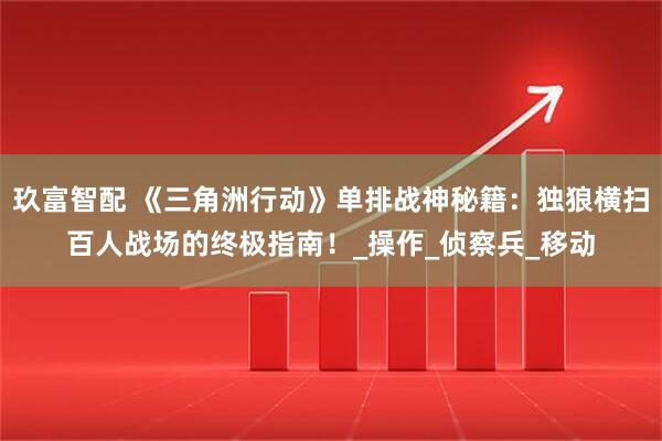 玖富智配 《三角洲行动》单排战神秘籍:独狼横扫百人战场的终极指南!_操作_侦察兵_移动
