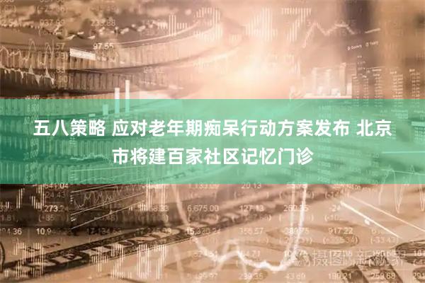 五八策略 应对老年期痴呆行动方案发布 北京市将建百家社区记忆门诊